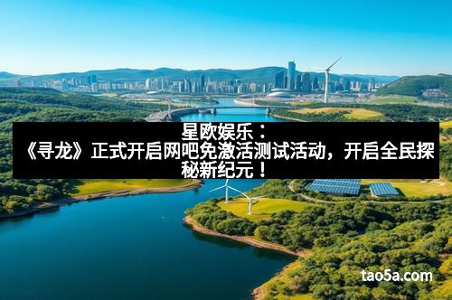 星欧娱乐：《寻龙》正式开启网吧免激活测试活动，开启全民探秘新纪元！