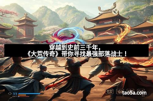 穿越到史前三千年，《大荒传奇》带你寻找最强部落战士！